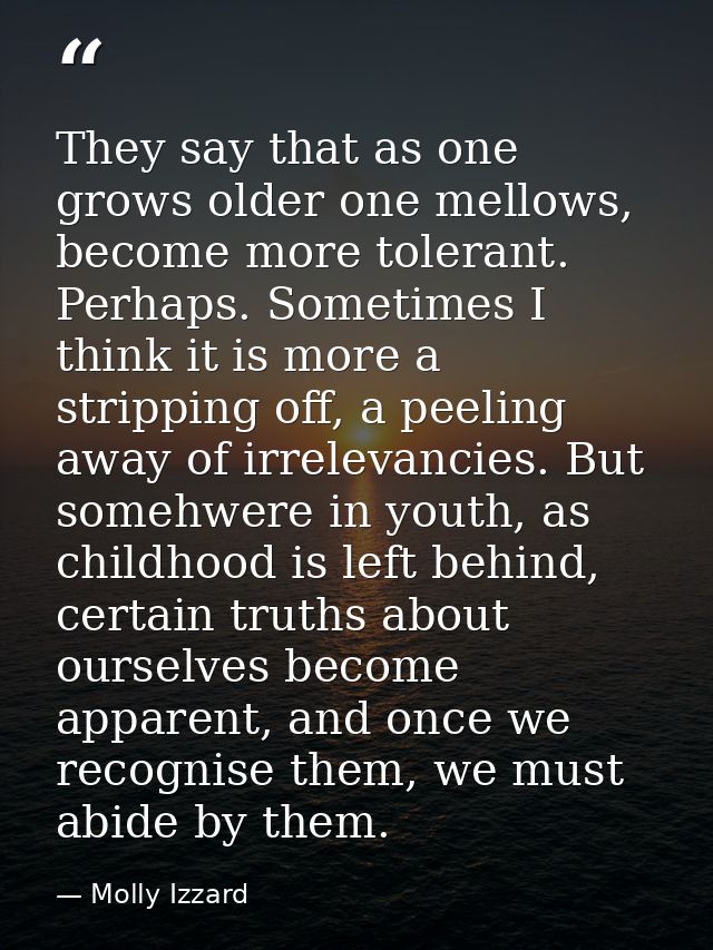 They say that as one grows older one mellows, become more tolerant. Perhaps. Sometimes I think it is more a stripping of — Molly Izzard