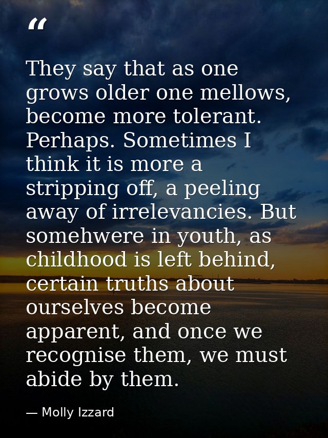 They say that as one grows older one mellows, become more tolerant. Perhaps. Sometimes I think it is more a stripping of — Molly Izzard
