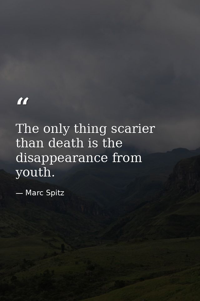 The only thing scarier than death is the disappearance from youth. — Marc Spitz