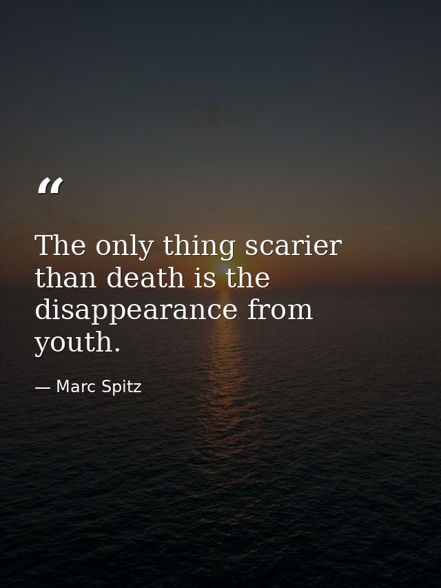 The only thing scarier than death is the disappearance from youth. — Marc Spitz