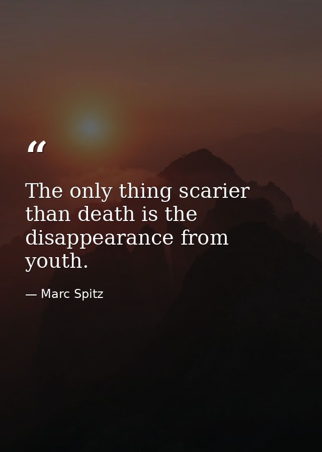 The only thing scarier than death is the disappearance from youth. — Marc Spitz