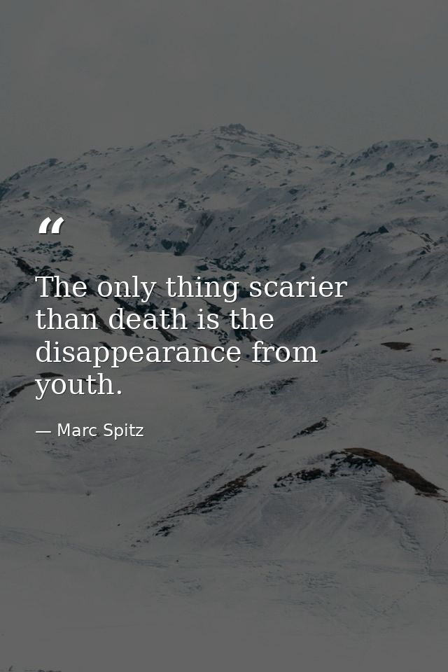 The only thing scarier than death is the disappearance from youth. — Marc Spitz