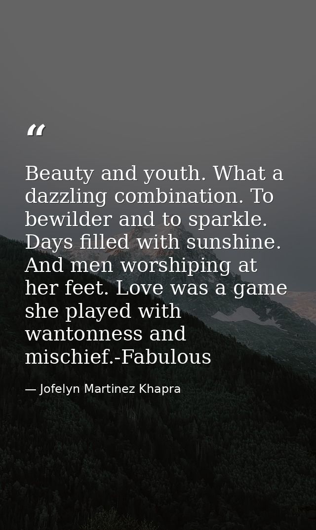 Beauty and youth. What a dazzling combination. To bewilder and to sparkle. Days filled with sunshine. And men worshiping — Jofelyn Martinez Khapra