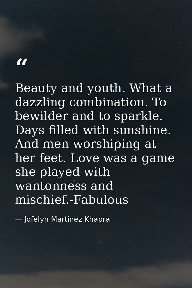 Beauty and youth. What a dazzling combination. To bewilder and to sparkle. Days filled with sunshine. And men worshiping — Jofelyn Martinez Khapra
