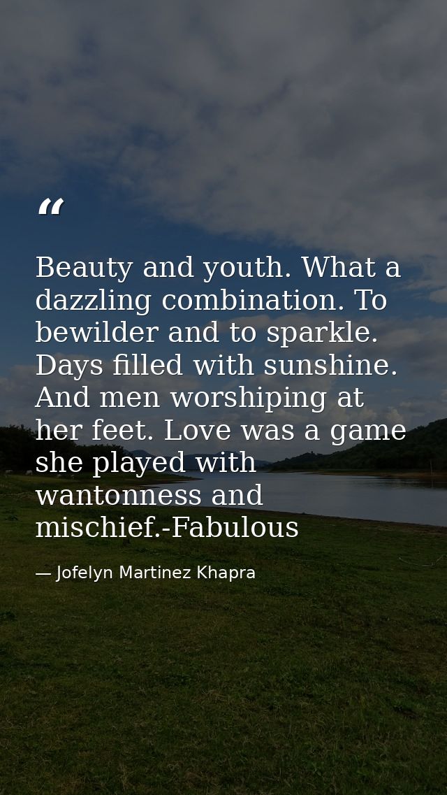 Beauty and youth. What a dazzling combination. To bewilder and to sparkle. Days filled with sunshine. And men worshiping — Jofelyn Martinez Khapra