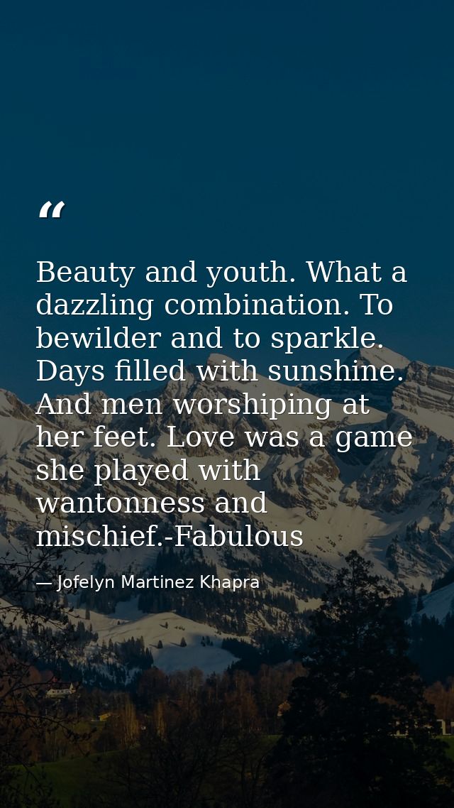 Beauty and youth. What a dazzling combination. To bewilder and to sparkle. Days filled with sunshine. And men worshiping — Jofelyn Martinez Khapra