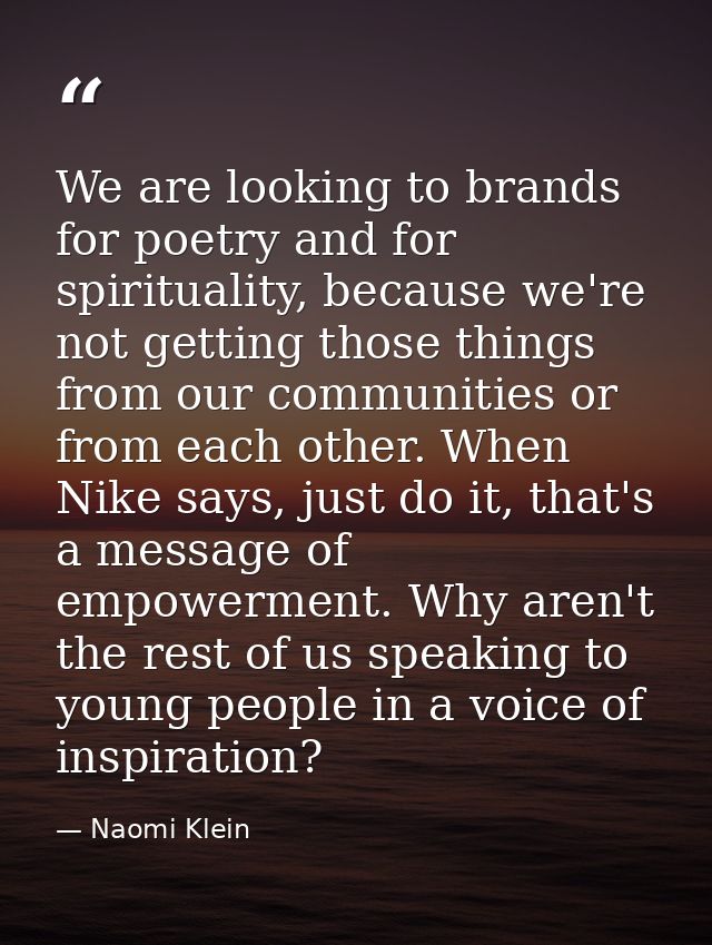 We are looking to brands for poetry and for spirituality, because we're not getting those things from our communities or — Naomi Klein