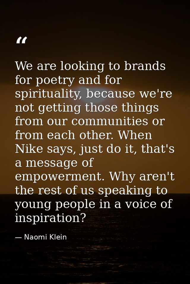 We are looking to brands for poetry and for spirituality, because we're not getting those things from our communities or — Naomi Klein