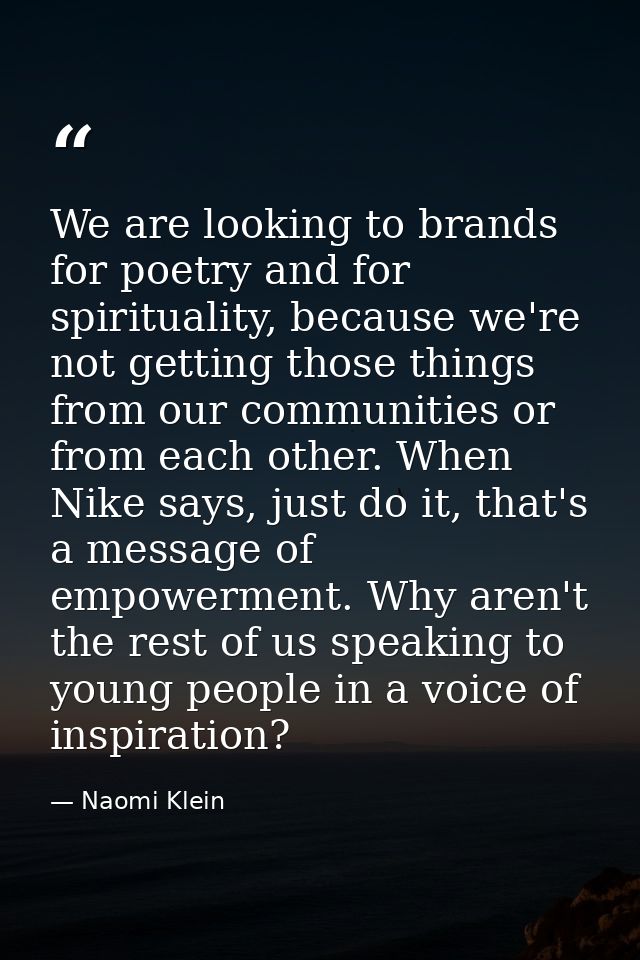 We are looking to brands for poetry and for spirituality, because we're not getting those things from our communities or — Naomi Klein
