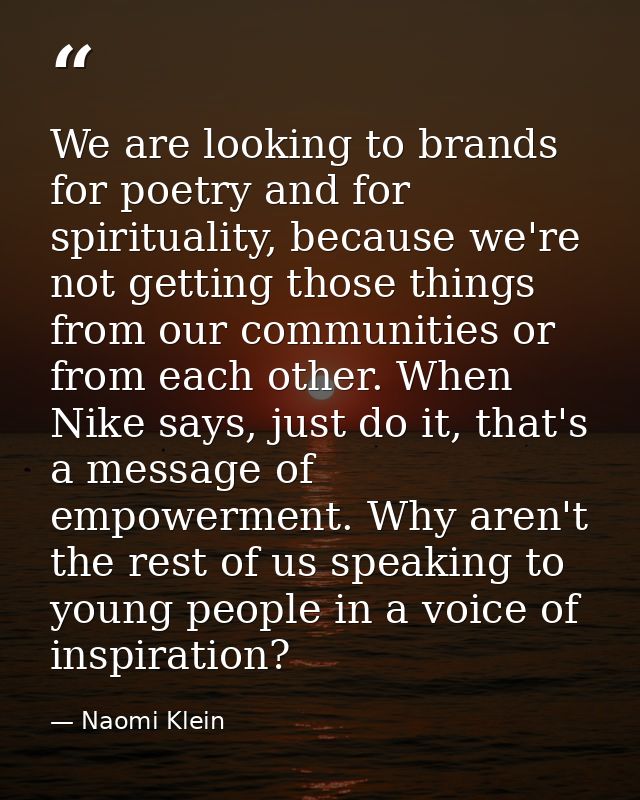 We are looking to brands for poetry and for spirituality, because we're not getting those things from our communities or — Naomi Klein