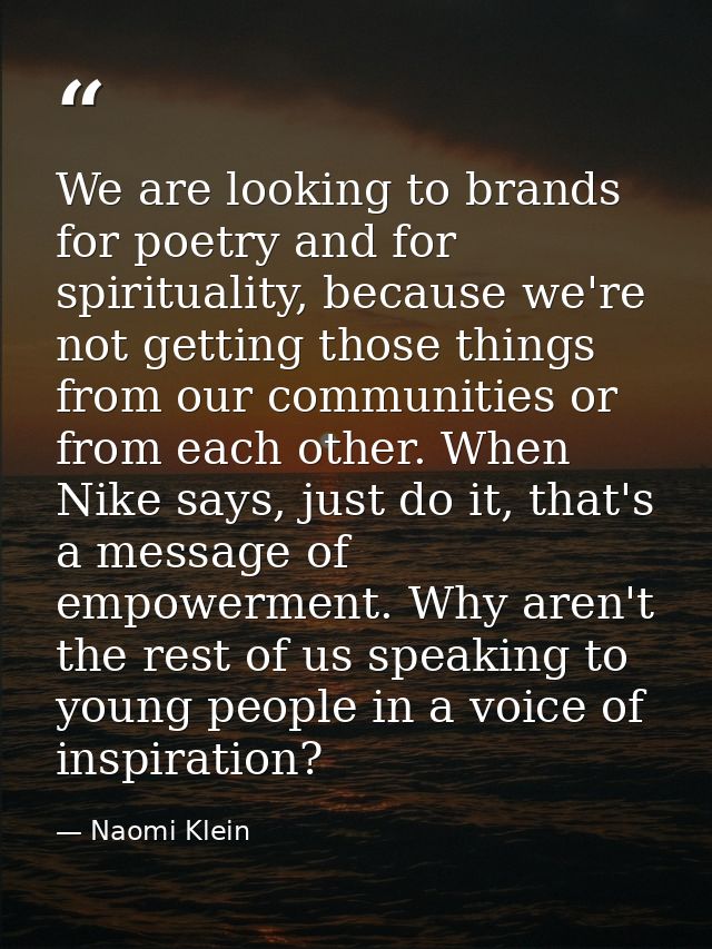 We are looking to brands for poetry and for spirituality, because we're not getting those things from our communities or — Naomi Klein