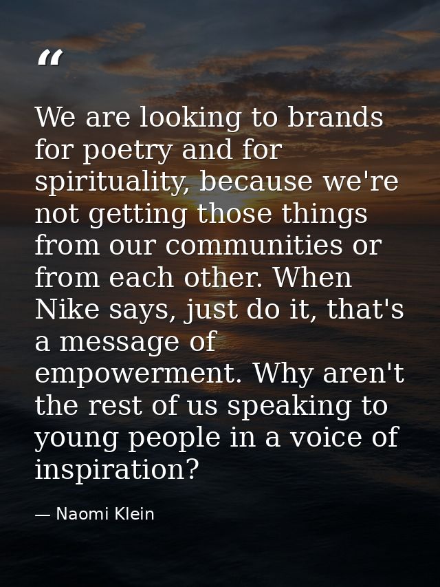We are looking to brands for poetry and for spirituality, because we're not getting those things from our communities or — Naomi Klein