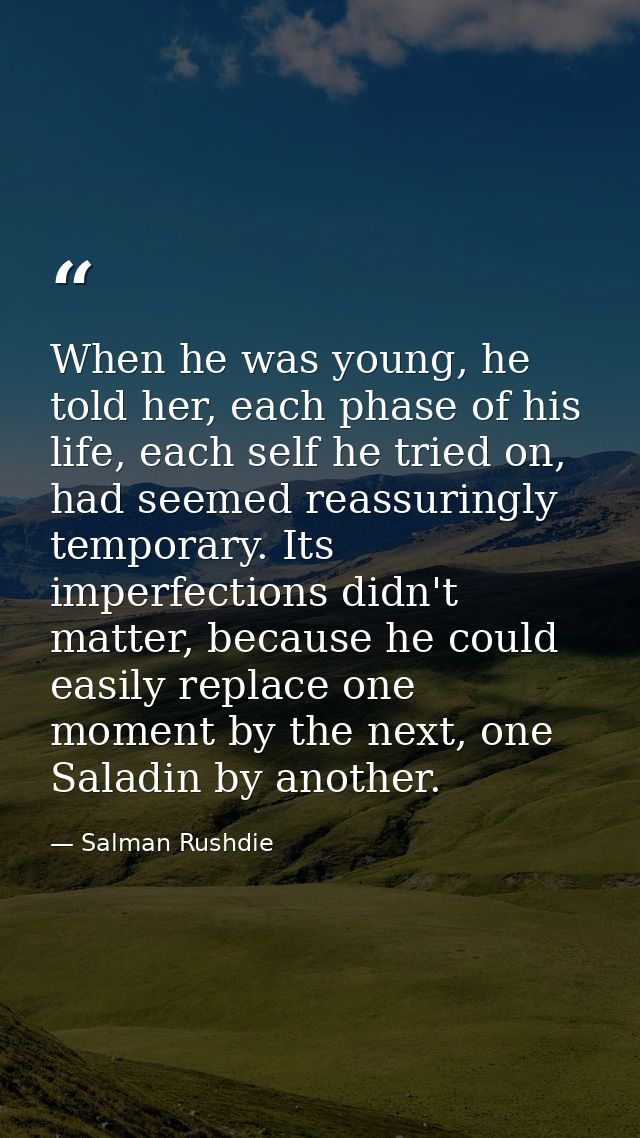 When he was young, he told her, each phase of his life, each self he tried on, had seemed reassuringly temporary. Its im — Salman Rushdie
