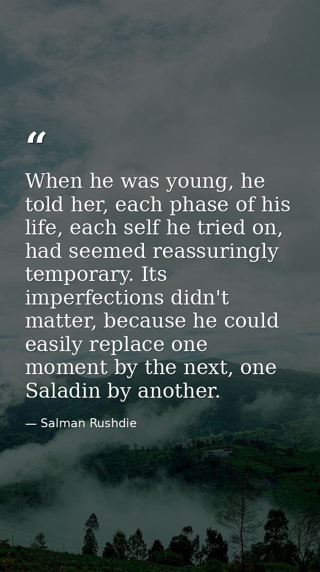 When he was young, he told her, each phase of his life, each self he tried on, had seemed reassuringly temporary. Its im — Salman Rushdie