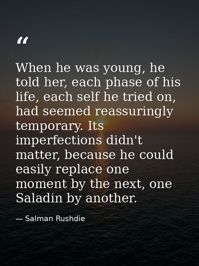 When he was young, he told her, each phase of his life, each self he tried on, had seemed reassuringly temporary. Its im — Salman Rushdie