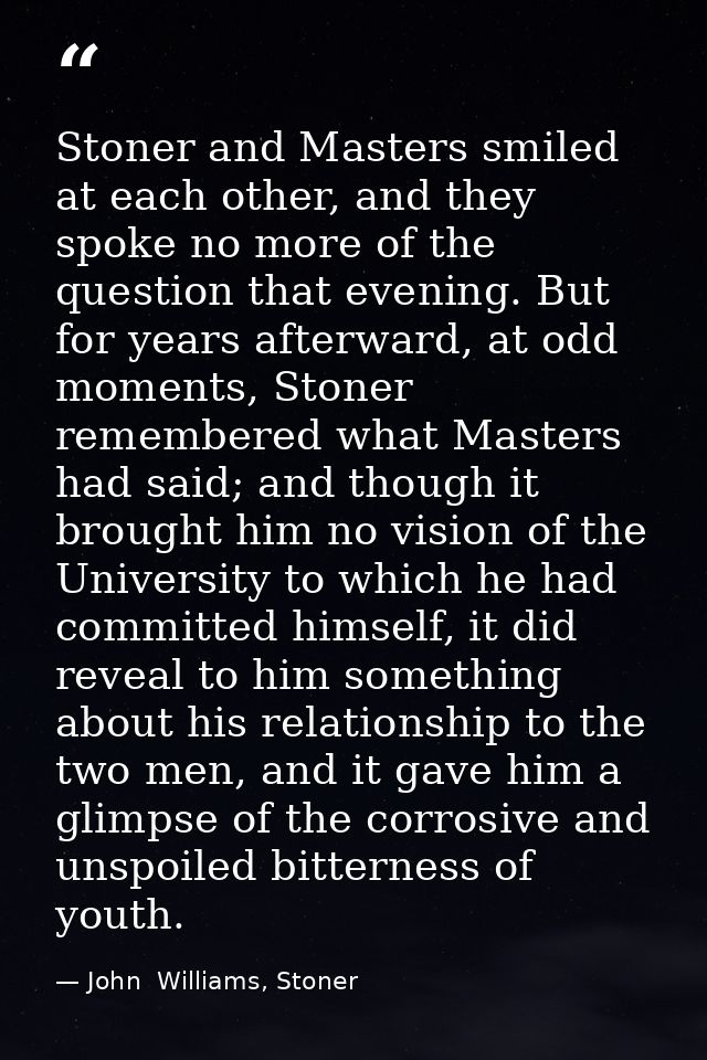 Stoner and Masters smiled at each other, and they spoke no more of the question that evening. But for years afterward, a — John  Williams, Stoner