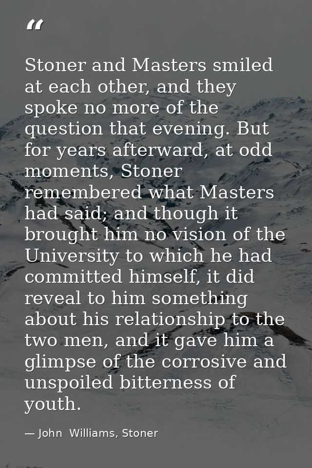 Stoner and Masters smiled at each other, and they spoke no more of the question that evening. But for years afterward, a — John  Williams, Stoner