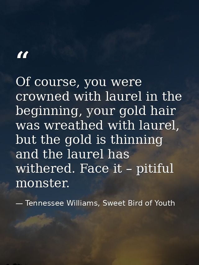 Of course, you were crowned with laurel in the beginning, your gold hair was wreathed with laurel, but the gold is thinn — Tennessee Williams, Sweet Bird of Youth