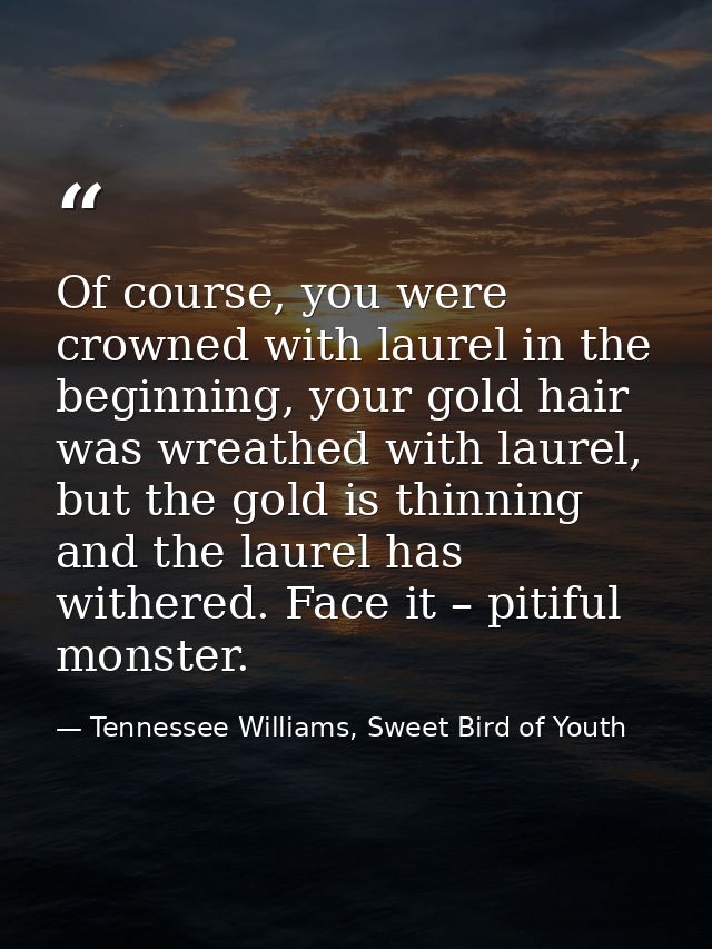 Of course, you were crowned with laurel in the beginning, your gold hair was wreathed with laurel, but the gold is thinn — Tennessee Williams, Sweet Bird of Youth