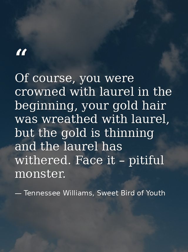 Of course, you were crowned with laurel in the beginning, your gold hair was wreathed with laurel, but the gold is thinn — Tennessee Williams, Sweet Bird of Youth