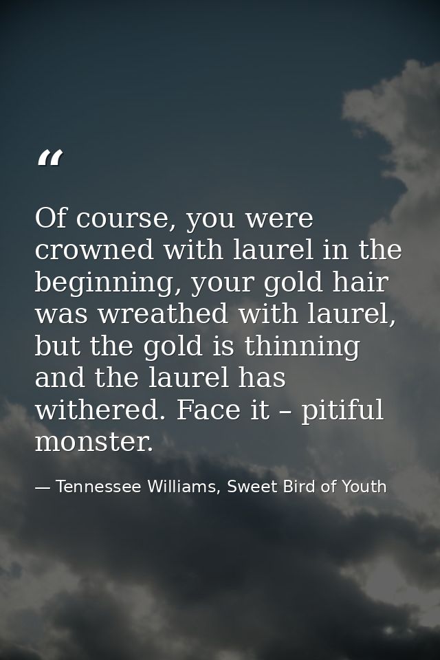 Of course, you were crowned with laurel in the beginning, your gold hair was wreathed with laurel, but the gold is thinn — Tennessee Williams, Sweet Bird of Youth