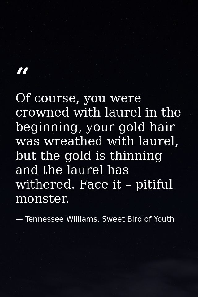 Of course, you were crowned with laurel in the beginning, your gold hair was wreathed with laurel, but the gold is thinn — Tennessee Williams, Sweet Bird of Youth