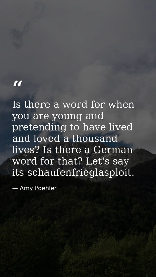 Is there a word for when you are young and pretending to have lived and loved a thousand lives? Is there a German word f — Amy Poehler