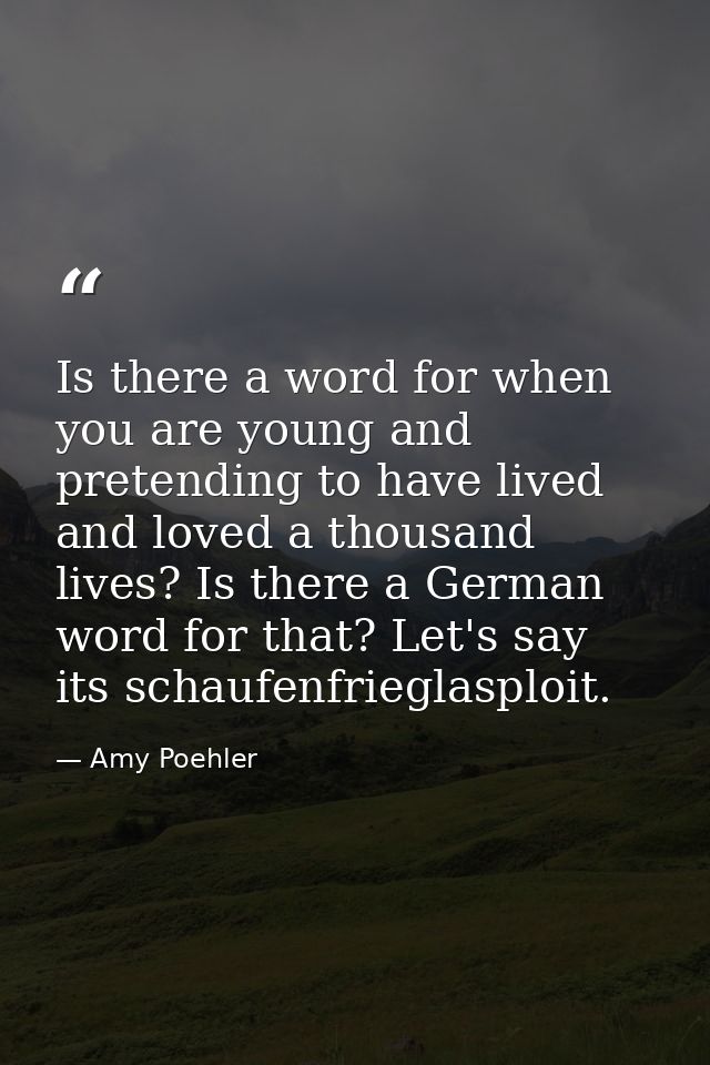 Is there a word for when you are young and pretending to have lived and loved a thousand lives? Is there a German word f — Amy Poehler