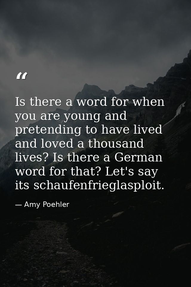 Is there a word for when you are young and pretending to have lived and loved a thousand lives? Is there a German word f — Amy Poehler