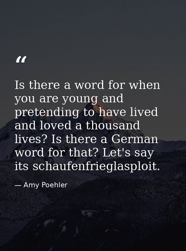 Is there a word for when you are young and pretending to have lived and loved a thousand lives? Is there a German word f — Amy Poehler