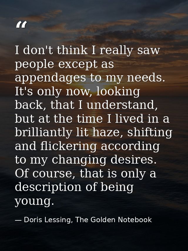 I don't think I really saw people except as appendages to my needs. It's only now, looking back, that I understand, but  — Doris Lessing, The Golden Notebook