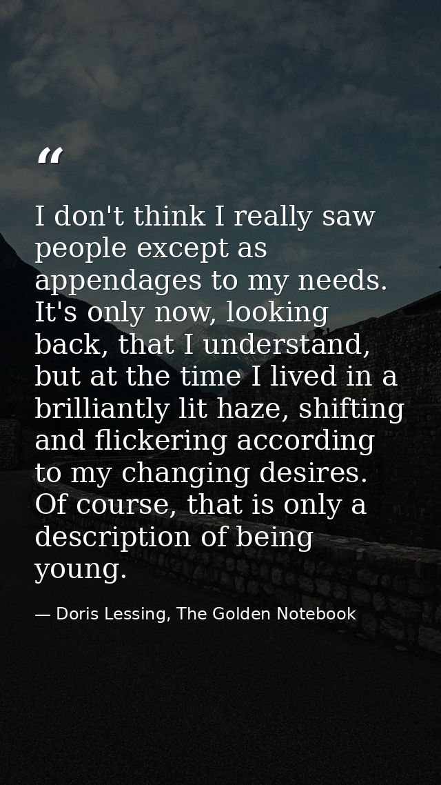 I don't think I really saw people except as appendages to my needs. It's only now, looking back, that I understand, but  — Doris Lessing, The Golden Notebook