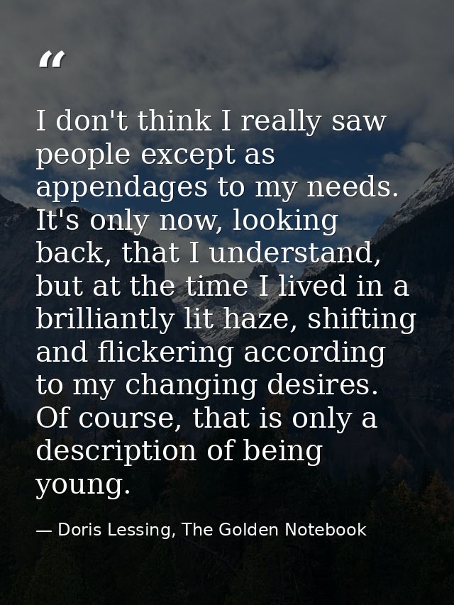 I don't think I really saw people except as appendages to my needs. It's only now, looking back, that I understand, but  — Doris Lessing, The Golden Notebook
