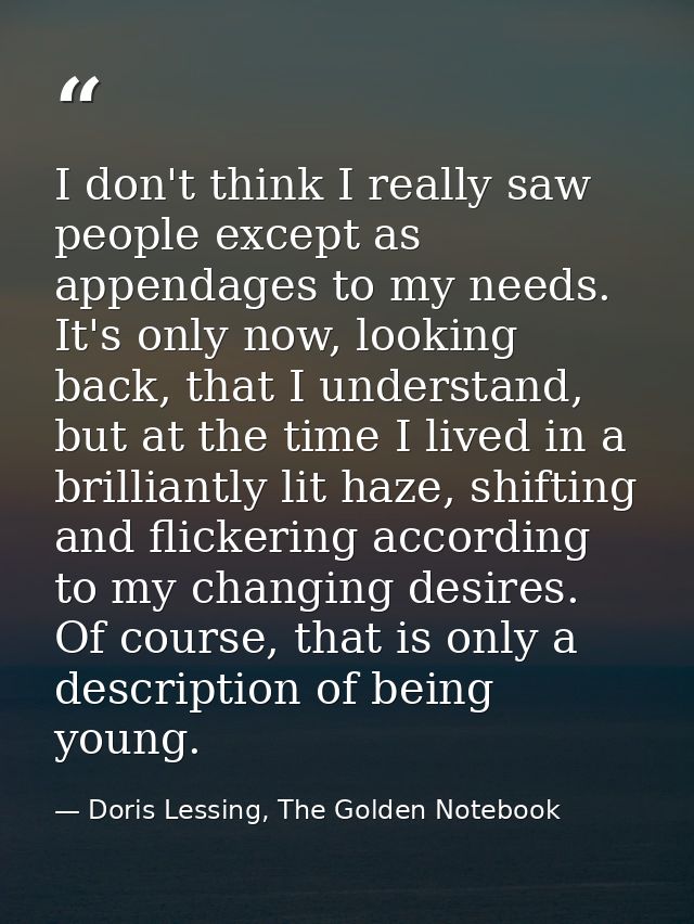 I don't think I really saw people except as appendages to my needs. It's only now, looking back, that I understand, but  — Doris Lessing, The Golden Notebook