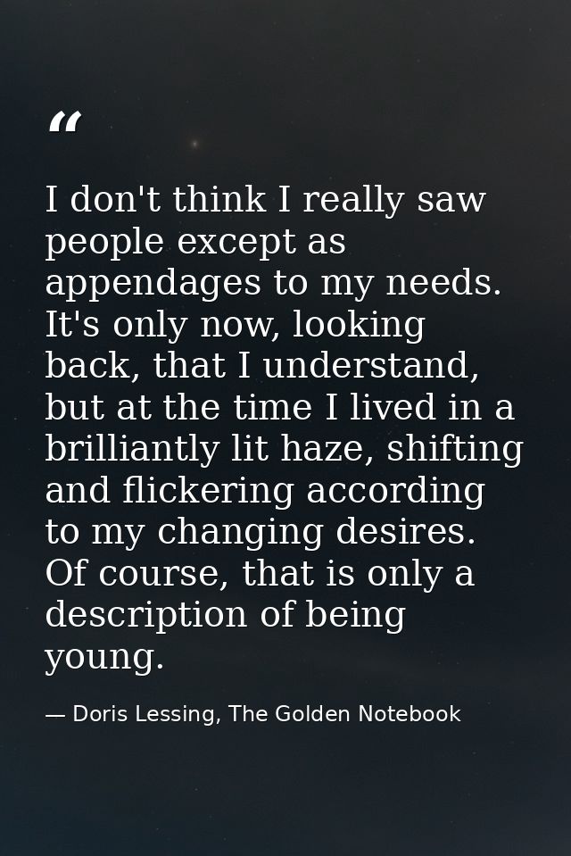 I don't think I really saw people except as appendages to my needs. It's only now, looking back, that I understand, but  — Doris Lessing, The Golden Notebook