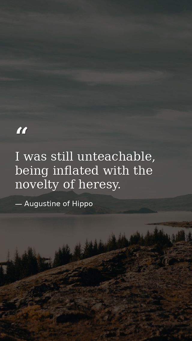 I was still unteachable, being inflated with the novelty of heresy. — Augustine of Hippo