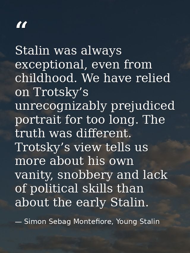 Stalin was always exceptional, even from childhood. We have relied on Trotsky’s unrecognizably prejudiced portrait for t — Simon Sebag Montefiore, Young Stalin
