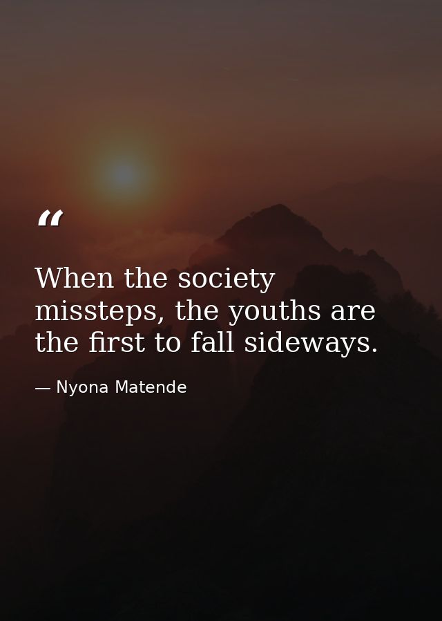When the society missteps, the youths are the first to fall sideways. — Nyona Matende