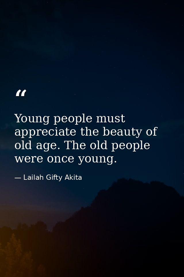Young people must appreciate the beauty of old age. The old people were once young. — Lailah Gifty Akita