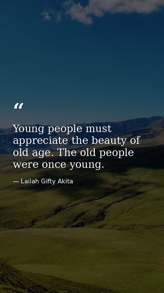 Young people must appreciate the beauty of old age. The old people were once young. — Lailah Gifty Akita