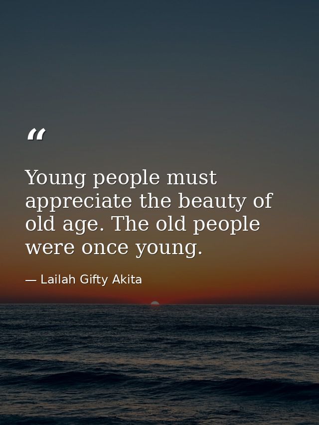 Young people must appreciate the beauty of old age. The old people were once young. — Lailah Gifty Akita