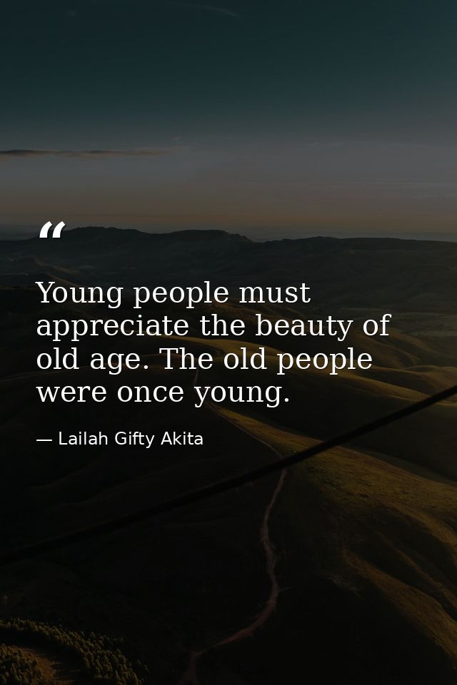 Young people must appreciate the beauty of old age. The old people were once young. — Lailah Gifty Akita