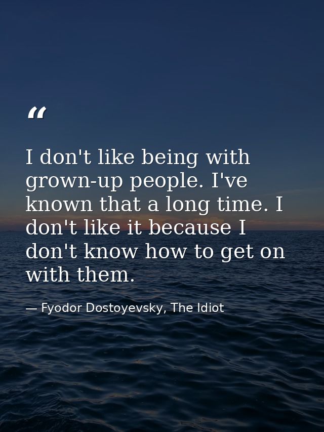 I don't like being with grown-up people. I've known that a long time. I don't like it because I don't know how to get on — Fyodor Dostoyevsky, The Idiot