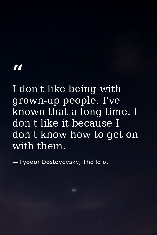 I don't like being with grown-up people. I've known that a long time. I don't like it because I don't know how to get on — Fyodor Dostoyevsky, The Idiot