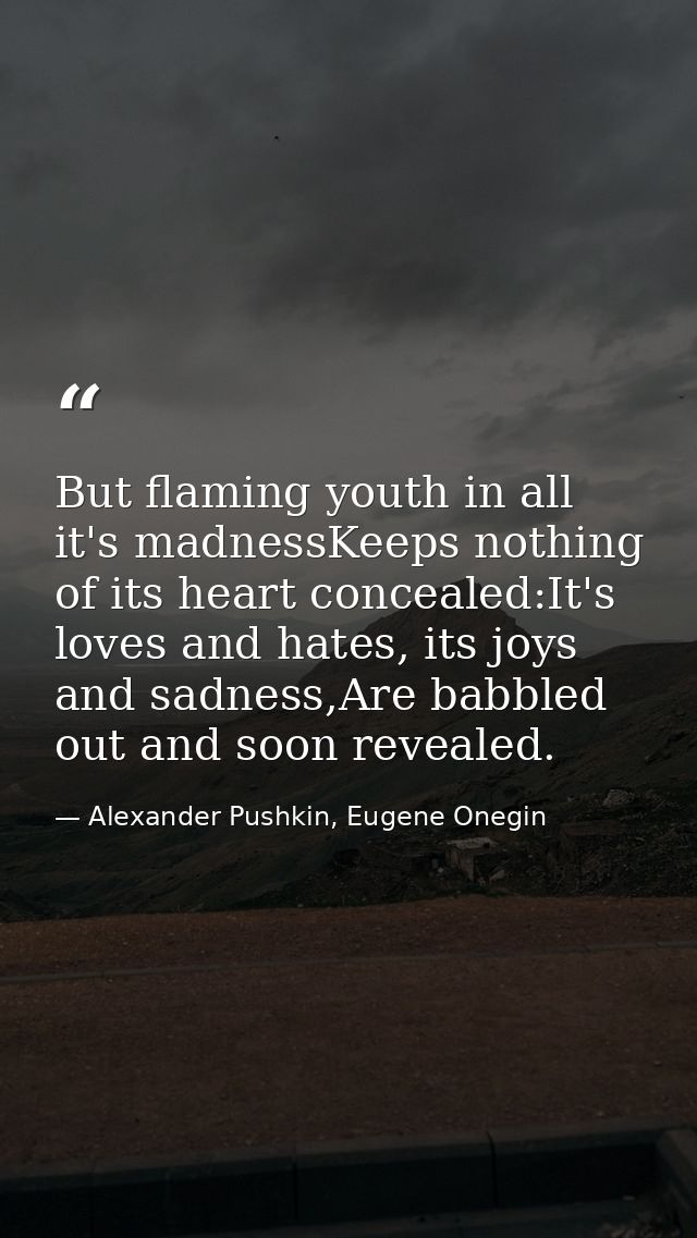 But flaming youth in all it's madnessKeeps nothing of its heart concealed:It's loves and hates, its joys and sadness,Are — Alexander Pushkin, Eugene Onegin