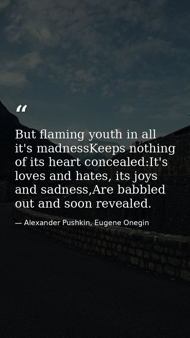 But flaming youth in all it's madnessKeeps nothing of its heart concealed:It's loves and hates, its joys and sadness,Are — Alexander Pushkin, Eugene Onegin