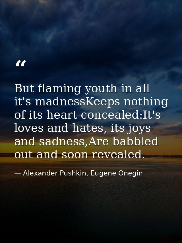 But flaming youth in all it's madnessKeeps nothing of its heart concealed:It's loves and hates, its joys and sadness,Are — Alexander Pushkin, Eugene Onegin