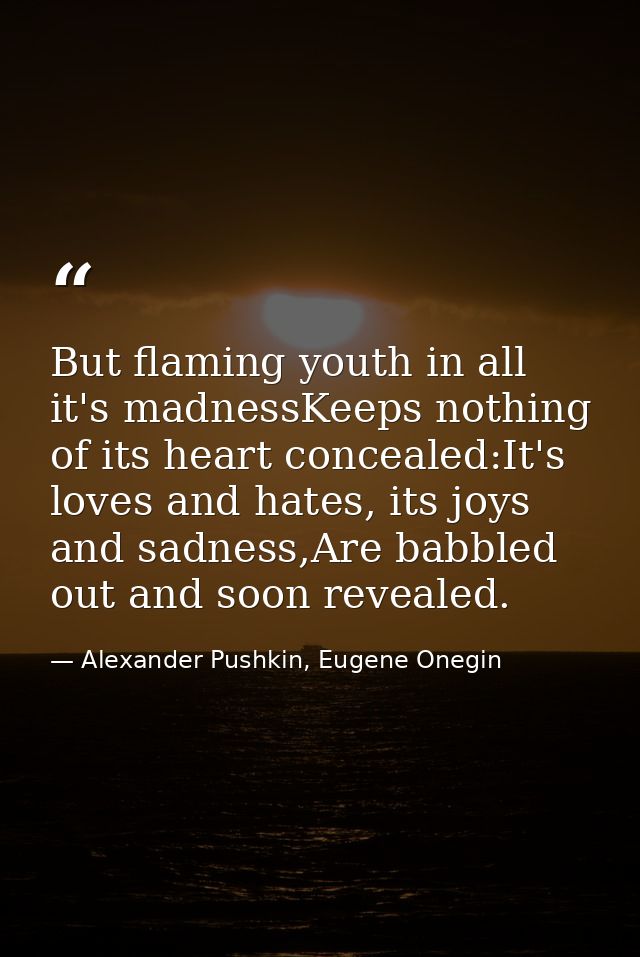But flaming youth in all it's madnessKeeps nothing of its heart concealed:It's loves and hates, its joys and sadness,Are — Alexander Pushkin, Eugene Onegin