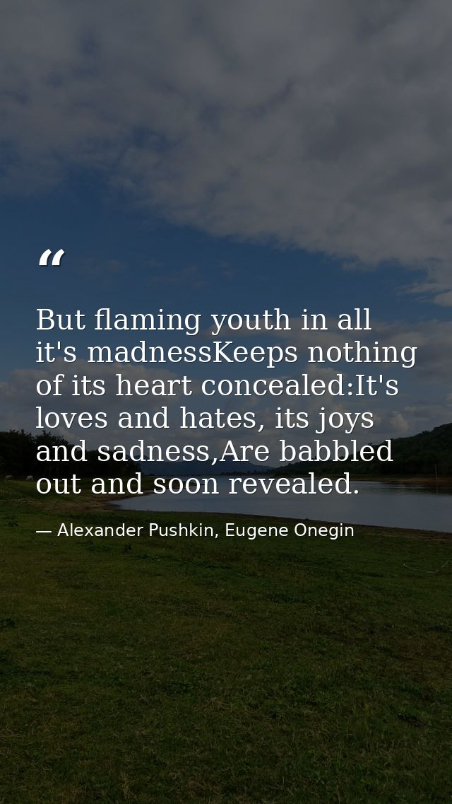 But flaming youth in all it's madnessKeeps nothing of its heart concealed:It's loves and hates, its joys and sadness,Are — Alexander Pushkin, Eugene Onegin