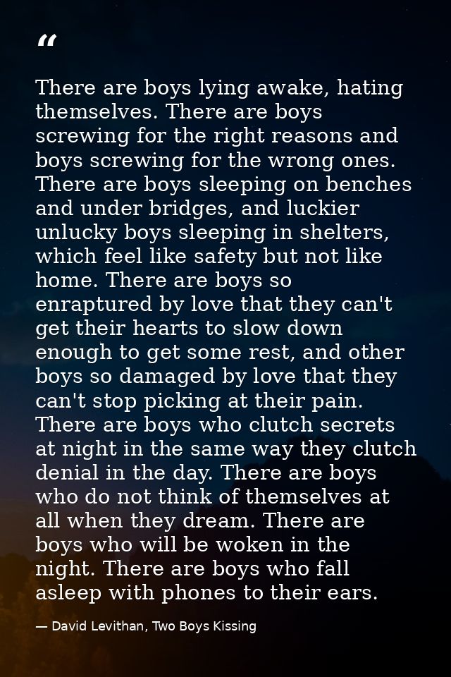 There are boys lying awake, hating themselves. There are boys screwing for the right reasons and boys screwing for the w — David Levithan, Two Boys Kissing